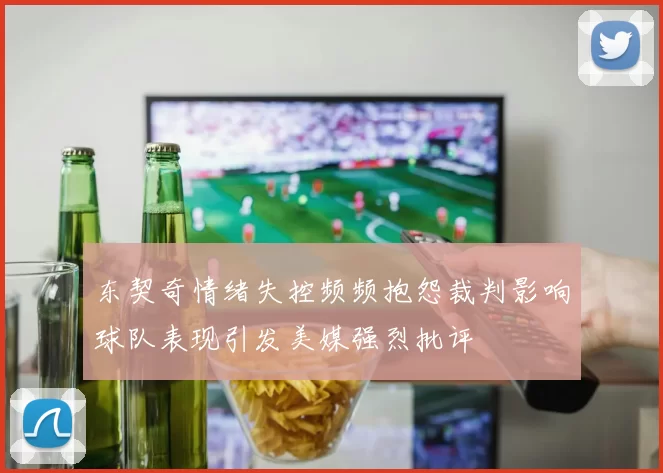东契奇情绪失控频频抱怨裁判影响球队表现引发美媒强烈批评