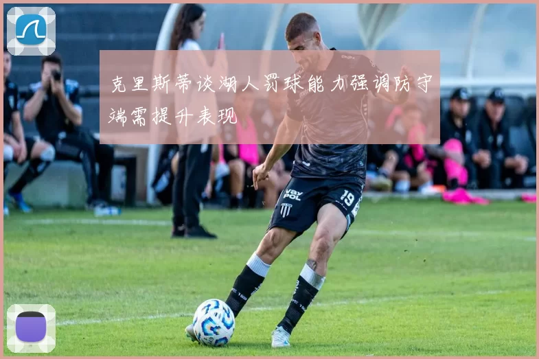 克里斯蒂谈湖人罚球能力强调防守端需提升表现