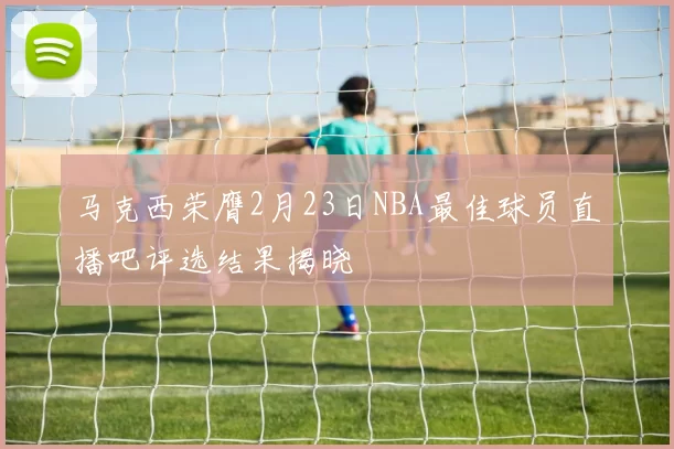 马克西荣膺2月23日NBA最佳球员直播吧评选结果揭晓